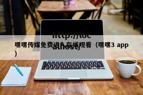 嘿嘿传媒免费进入在线观看（嘿嘿3 app）