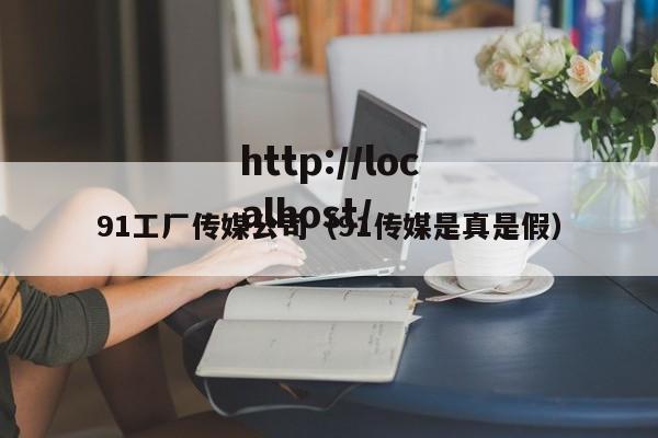 91工厂传媒公司（91传媒是真是假）