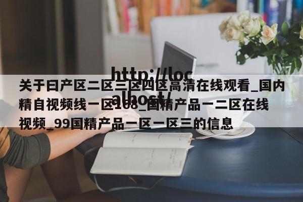 关于曰产区二区三区四区高清在线观看_国内精自视频线一区168_国精产品一二区在线视频_99国精产品一区一区三的信息