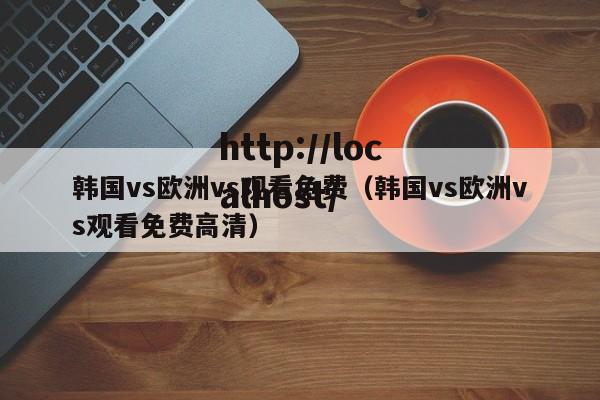 韩国vs欧洲vs观看免费（韩国vs欧洲vs观看免费高清）