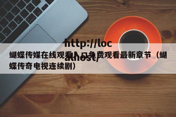蝴蝶传媒在线观看入口免费观看最新章节（蝴蝶传奇电视连续剧）