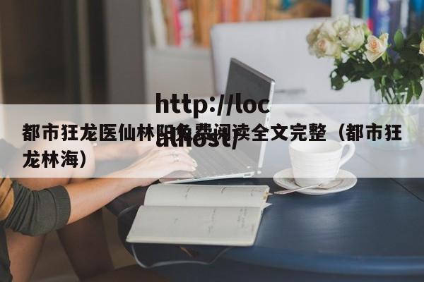 都市狂龙医仙林阳免费阅读全文完整（都市狂龙林海）
